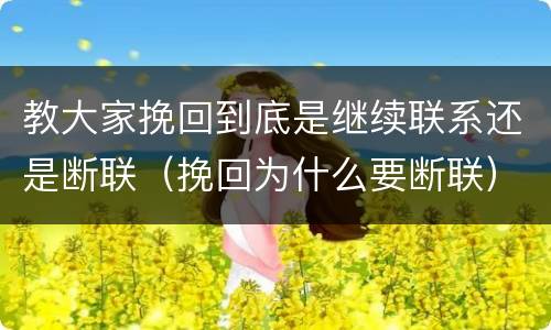 教大家挽回到底是继续联系还是断联（挽回为什么要断联）