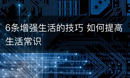 6条增强生活的技巧 如何提高生活常识