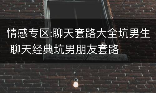 情感专区:聊天套路大全坑男生 聊天经典坑男朋友套路