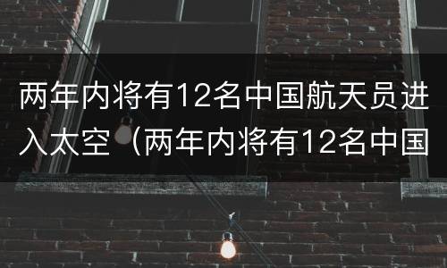 两年内将有12名中国航天员进入太空（两年内将有12名中国航天员进入太空英语）
