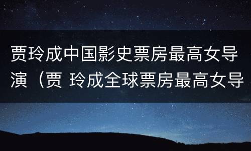 贾玲成中国影史票房最高女导演（贾 玲成全球票房最高女导演）