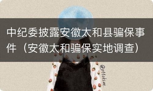 中纪委披露安徽太和县骗保事件（安徽太和骗保实地调查）