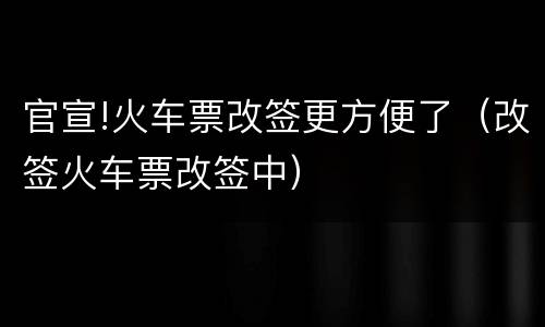 官宣!火车票改签更方便了（改签火车票改签中）