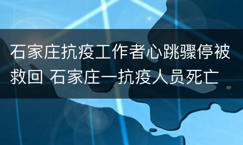 石家庄抗疫工作者心跳骤停被救回 石家庄一抗疫人员死亡