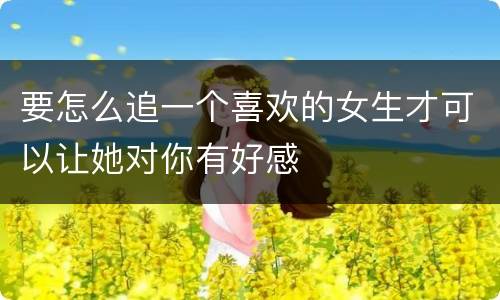 要怎么追一个喜欢的女生才可以让她对你有好感