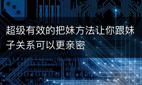 超级有效的把妹方法让你跟妹子关系可以更亲密