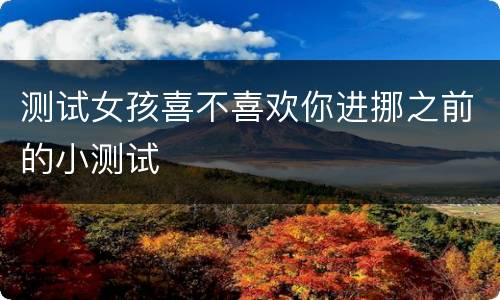 测试女孩喜不喜欢你进挪之前的小测试