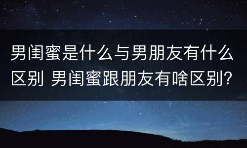 男闺蜜是什么与男朋友有什么区别 男闺蜜跟朋友有啥区别?