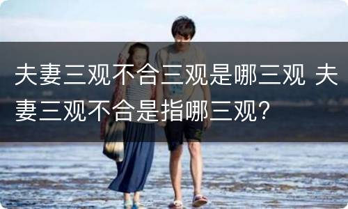 夫妻三观不合三观是哪三观 夫妻三观不合是指哪三观?
