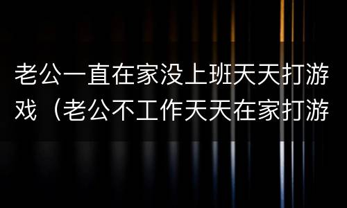 老公一直在家没上班天天打游戏（老公不工作天天在家打游戏）