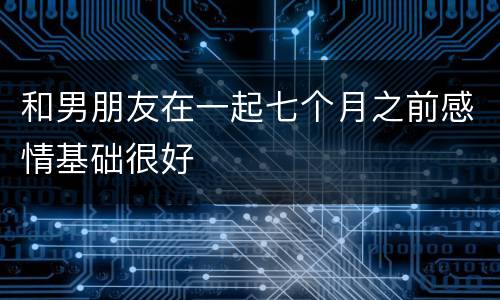 和男朋友在一起七个月之前感情基础很好