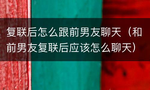 复联后怎么跟前男友聊天（和前男友复联后应该怎么聊天）