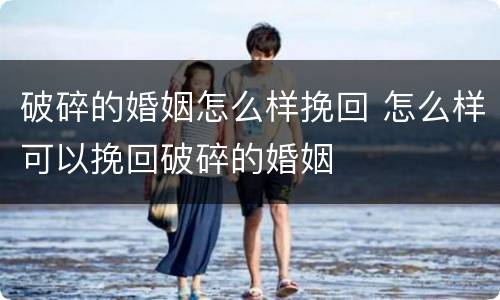 破碎的婚姻怎么样挽回 怎么样可以挽回破碎的婚姻