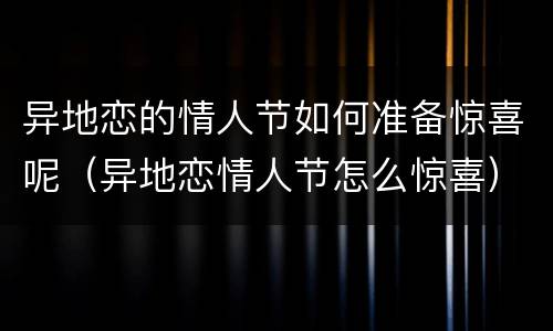 异地恋的情人节如何准备惊喜呢（异地恋情人节怎么惊喜）