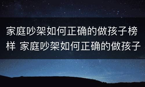 家庭吵架如何正确的做孩子榜样 家庭吵架如何正确的做孩子榜样作文