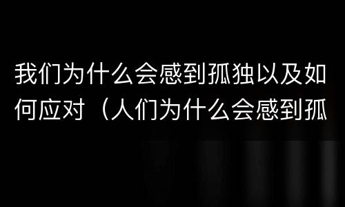 我们为什么会感到孤独以及如何应对（人们为什么会感到孤独）