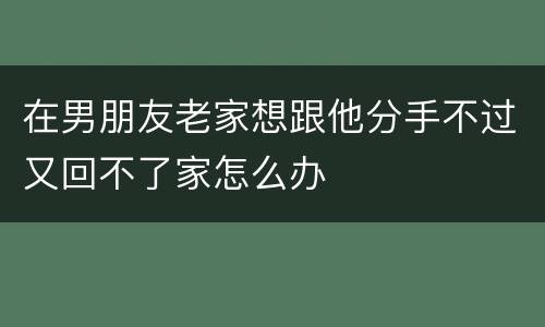 在男朋友老家想跟他分手不过又回不了家怎么办