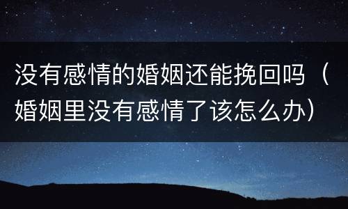 没有感情的婚姻还能挽回吗（婚姻里没有感情了该怎么办）