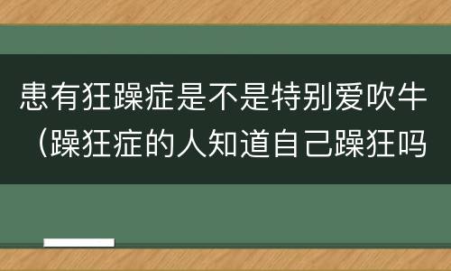 患有狂躁症是不是特别爱吹牛（躁狂症的人知道自己躁狂吗）