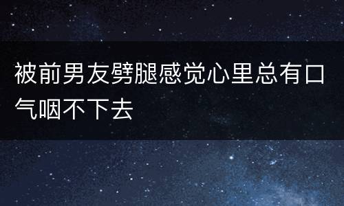 被前男友劈腿感觉心里总有口气咽不下去