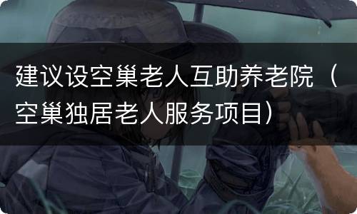 建议设空巢老人互助养老院（空巢独居老人服务项目）
