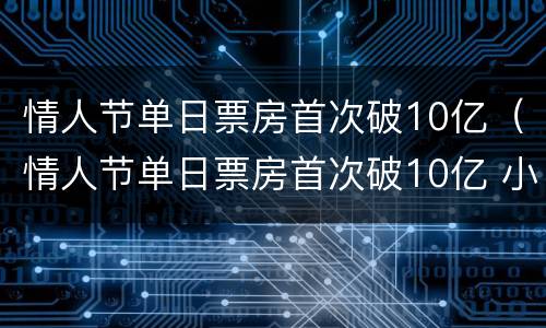 情人节单日票房首次破10亿（情人节单日票房首次破10亿 小说）