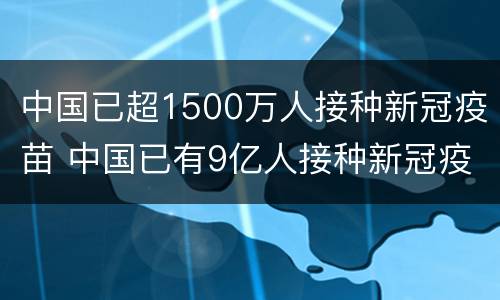中国已超1500万人接种新冠疫苗 中国已有9亿人接种新冠疫苗