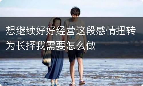 想继续好好经营这段感情扭转为长择我需要怎么做