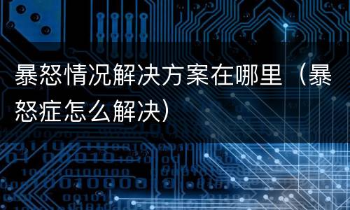 暴怒情况解决方案在哪里（暴怒症怎么解决）