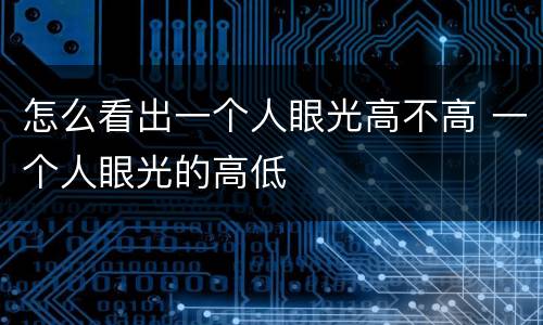 怎么看出一个人眼光高不高 一个人眼光的高低