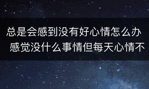 总是会感到没有好心情怎么办 感觉没什么事情但每天心情不好