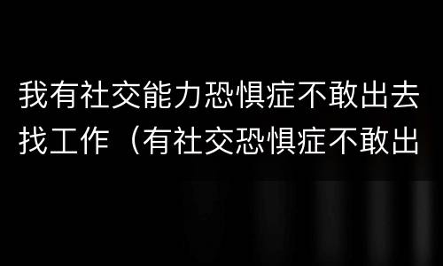 我有社交能力恐惧症不敢出去找工作（有社交恐惧症不敢出去工作了）