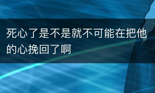 死心了是不是就不可能在把他的心挽回了啊