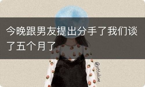 今晚跟男友提出分手了我们谈了五个月了