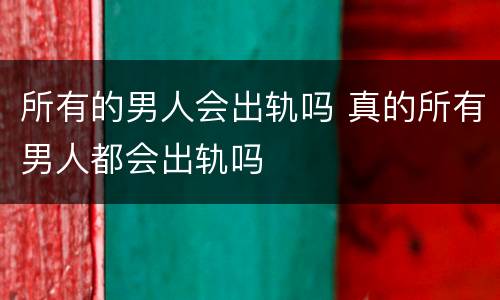 所有的男人会出轨吗 真的所有男人都会出轨吗