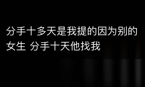 分手十多天是我提的因为别的女生 分手十天他找我