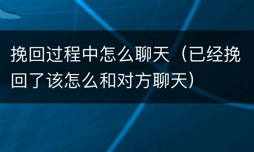 挽回过程中怎么聊天（已经挽回了该怎么和对方聊天）