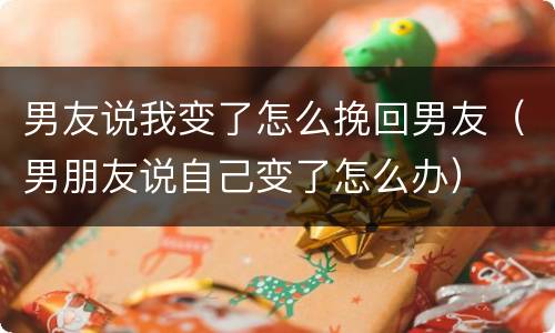 男友说我变了怎么挽回男友（男朋友说自己变了怎么办）