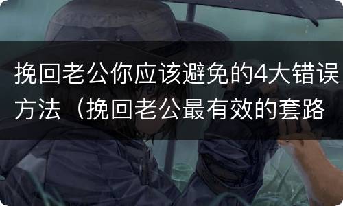 挽回老公你应该避免的4大错误方法（挽回老公最有效的套路）