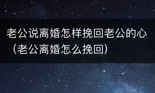 老公说离婚怎样挽回老公的心（老公离婚怎么挽回）