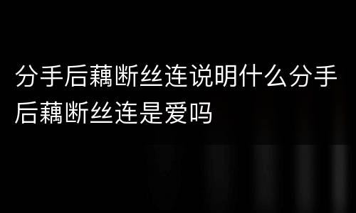 分手后藕断丝连说明什么分手后藕断丝连是爱吗