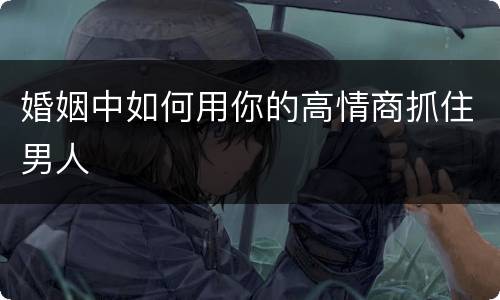 婚姻中如何用你的高情商抓住男人