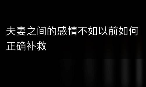 夫妻之间的感情不如以前如何正确补救
