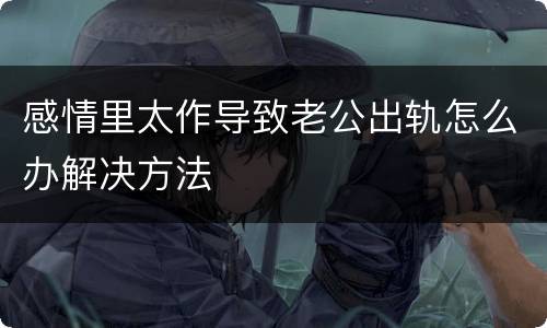 感情里太作导致老公出轨怎么办解决方法