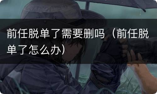 前任脱单了需要删吗（前任脱单了怎么办）