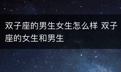 双子座的男生女生怎么样 双子座的女生和男生