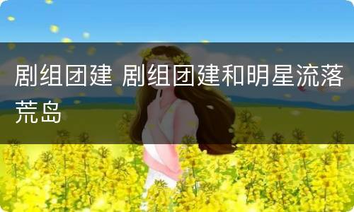 剧组团建 剧组团建和明星流落荒岛