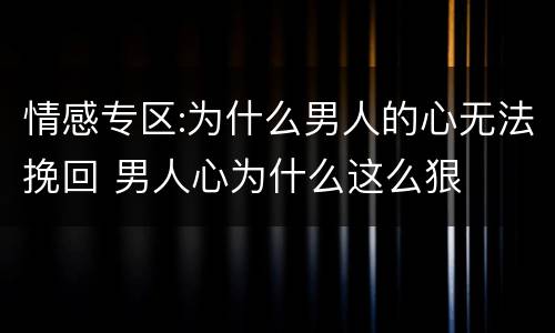情感专区:为什么男人的心无法挽回 男人心为什么这么狠