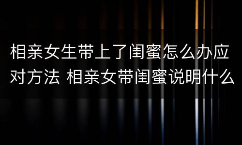 相亲女生带上了闺蜜怎么办应对方法 相亲女带闺蜜说明什么