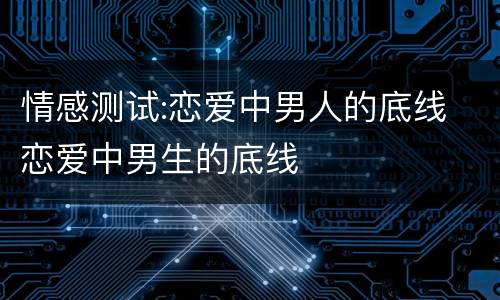 情感测试:恋爱中男人的底线 恋爱中男生的底线